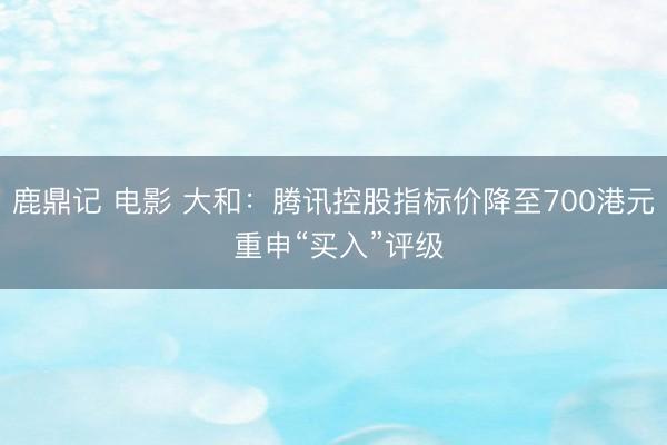 鹿鼎记 电影 大和：腾讯控股指标价降至700港元 重申“买入”评级