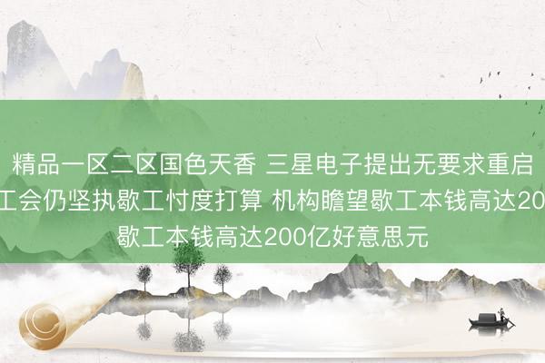精品一区二区国色天香 三星电子提出无要求重启劳资谈判 但工会仍坚执歇工忖度打算 机构瞻望歇工本钱高达200亿好意思元