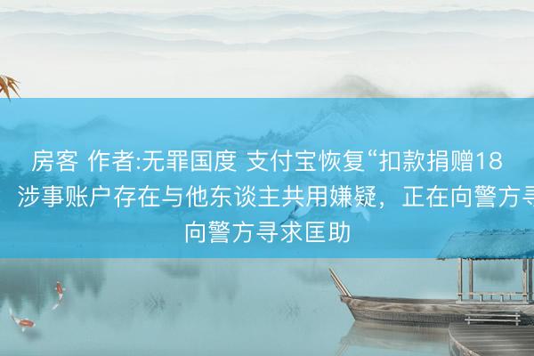 房客 作者:无罪国度 支付宝恢复“扣款捐赠184万元”：涉事账户存在与他东谈主共用嫌疑，正在向警方寻求匡助