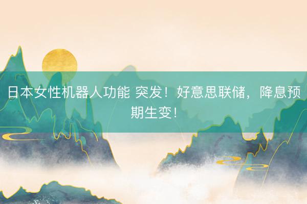 日本女性机器人功能 突发！好意思联储，降息预期生变！