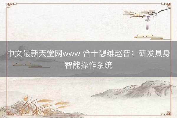 中文最新天堂网www 合十想维赵普：研发具身智能操作系统