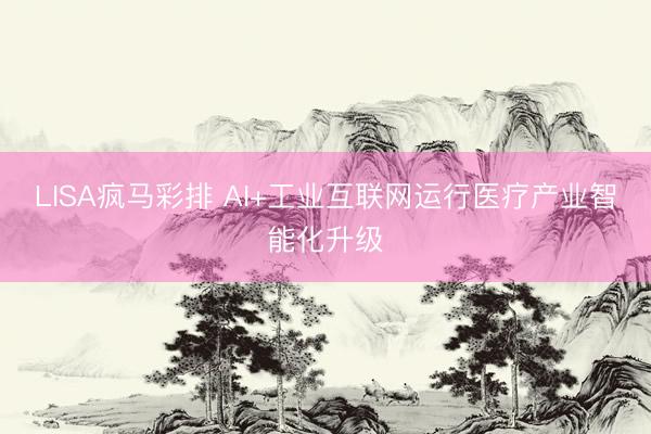 LISA疯马彩排 AI+工业互联网运行医疗产业智能化升级
