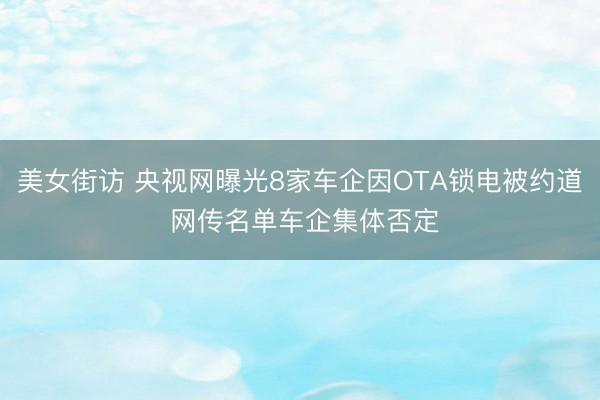 美女街访 央视网曝光8家车企因OTA锁电被约道 网传名单车企集体否定