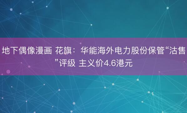 地下偶像漫画 花旗：华能海外电力股份保管“沽售”评级 主义价4.6港元