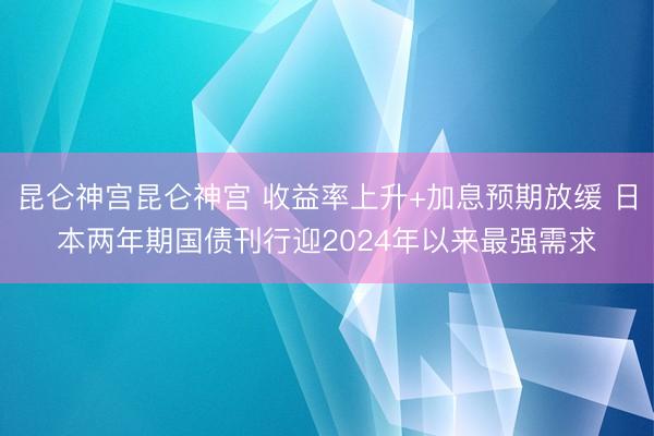 昆仑神宫昆仑神宫 收益率上升+加息预期放缓 日本两年期国债刊行迎2024年以来最强需求