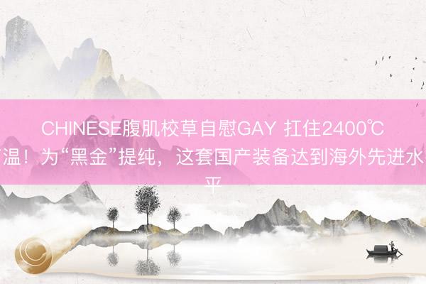 CHINESE腹肌校草自慰GAY 扛住2400℃高温！为“黑金”提纯，<a href=