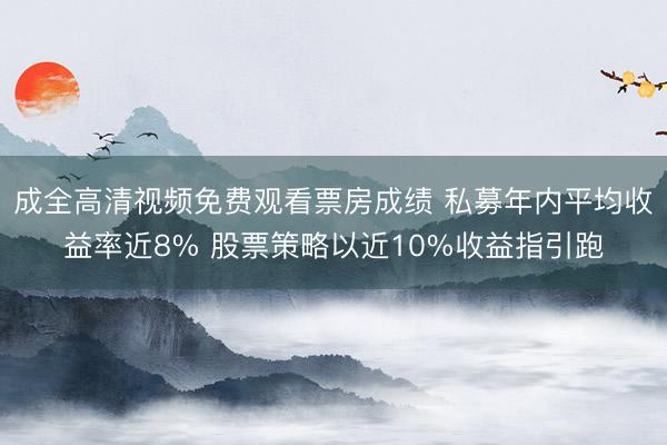 成全高清视频免费观看票房成绩 私募年内平均收益率近8% 股票策略以近10%收益指引跑