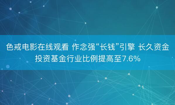 色戒电影在线观看 作念强“长钱”引擎 长久资金投资基金行业比例提高至7.6%