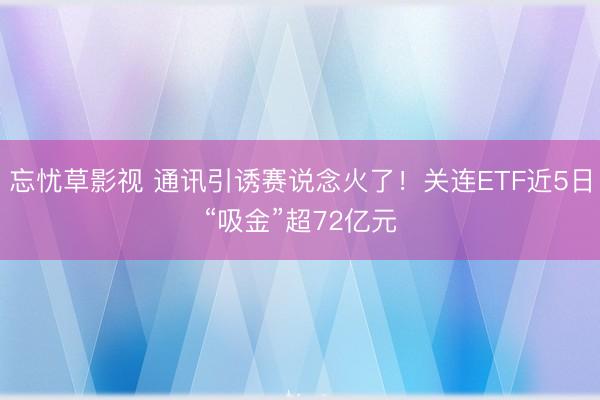 忘忧草影视 通讯引诱赛说念火了!关连ETF近5日“吸金”超72亿元