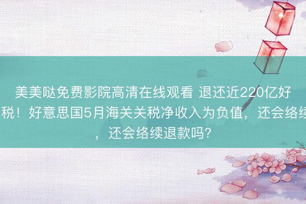 美美哒免费影院高清在线观看 退还近220亿好意思元关税！好意思国5月海关关税净收入为负值，还会络续退款吗？