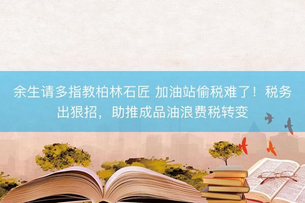 余生请多指教柏林石匠 加油站偷税难了！税务出狠招，助推成品油浪费税转变