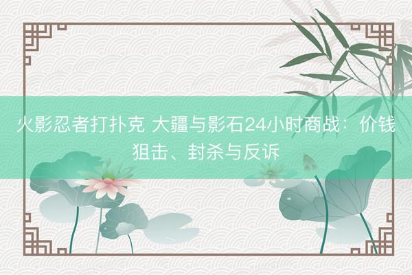 火影忍者打扑克 大疆与影石24小时商战：价钱狙击、封杀与反诉