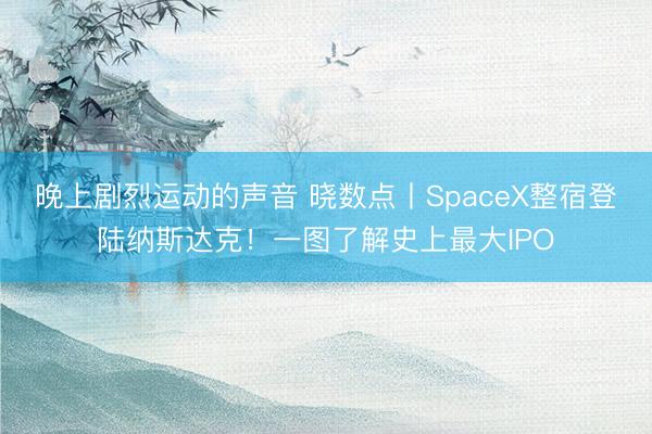 晚上剧烈运动的声音 晓数点丨SpaceX整宿登陆纳斯达克！一图了解史上最大IPO