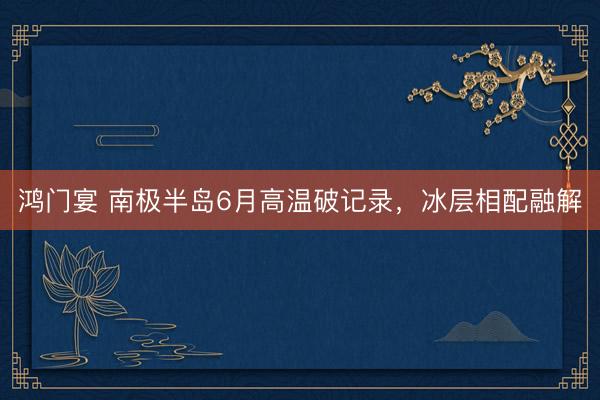 鸿门宴 南极半岛6月高温破记录，冰层相配融解