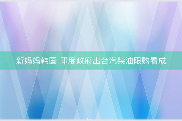 新妈妈韩国 印度政府出台汽柴油限购看成