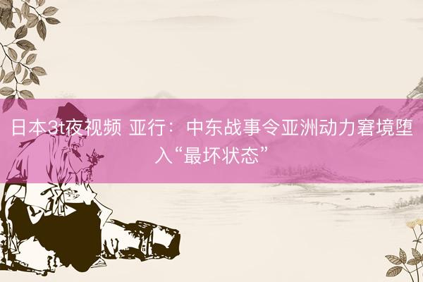 日本3t夜视频 亚行：中东战事令亚洲动力窘境堕入“最坏状态”