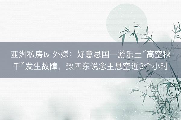 亚洲私房tv 外媒：好意思国一游乐土“高空秋千”发生故障，致四东说念主悬空近3个小时