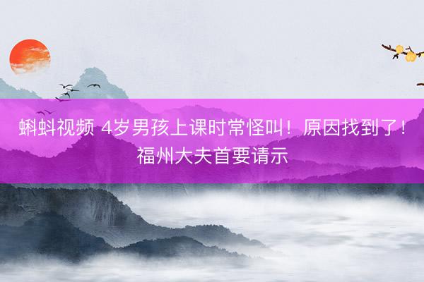 蝌蚪视频 4岁男孩上课时常怪叫！原因找到了！福州大夫首要请示