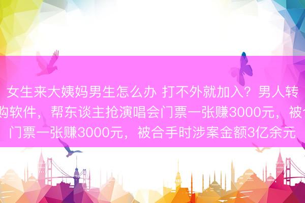 女生来大姨妈男生怎么办 打不外就加入？男人转型“技艺黄牛”研发抢购软件，帮东谈主抢演唱会门票一张赚3000元，被合手时涉案金额3亿余元