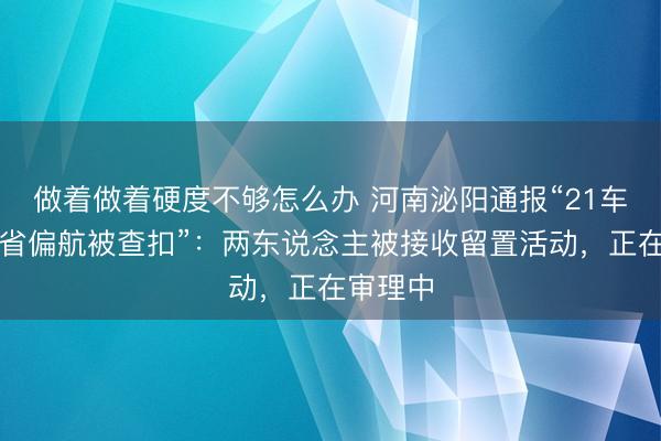 做着做着硬度不够怎么办 河南泌阳通报“21车冻货跨省偏航被查扣”:两东说念主被接收留置活动,正在审理中
