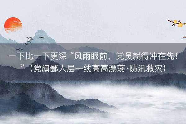 一下比一下更深 “风雨眼前，党员就得冲在先！”（党旗鄙人层一线高高漂荡·防汛救灾）
