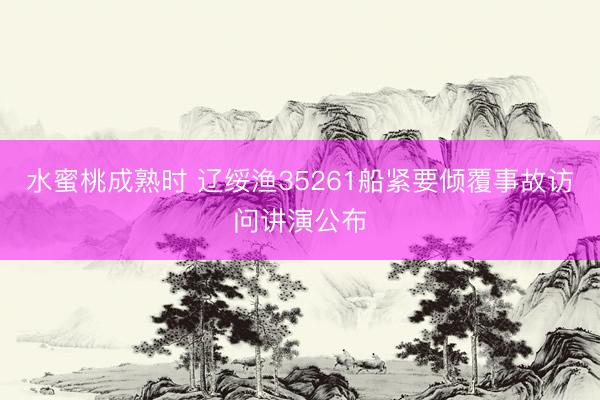 水蜜桃成熟时 辽绥渔35261船紧要倾覆事故访问讲演公布