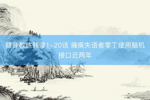 健身教练韩漫1-20话 瘫痪失语者零丁使用脑机接口近两年