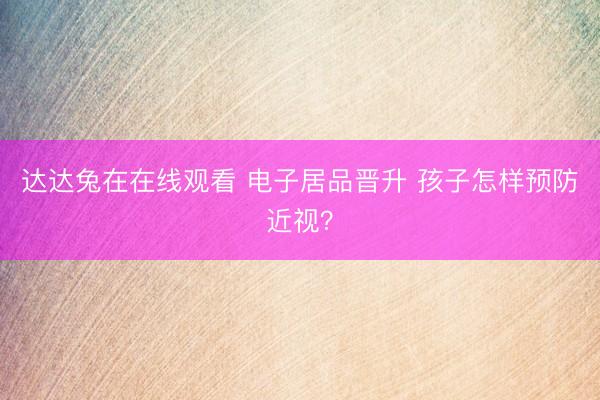 达达兔在在线观看 电子居品晋升 孩子怎样预防近视？