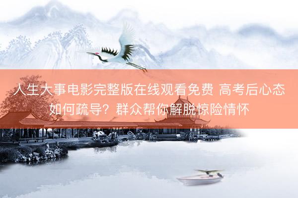 人生大事电影完整版在线观看免费 高考后心态如何疏导？群众帮你解脱惊险情怀