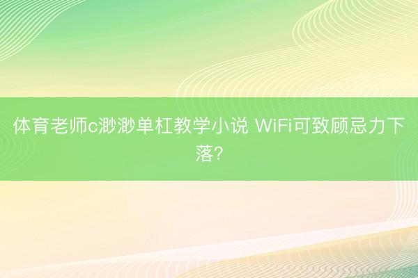 体育老师c渺渺单杠教学小说 WiFi可致顾忌力下落？