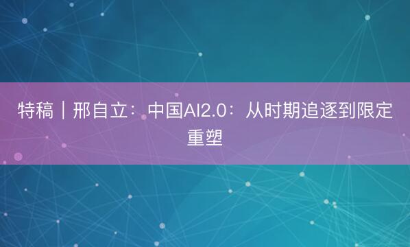 特稿｜邢自立：中国AI2.0：从时期追逐到限定重塑
