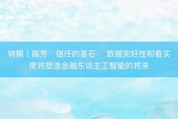 特稿｜陈芳：信任的基石： 数据完好性和着实度将塑造金融东谈主工智能的将来