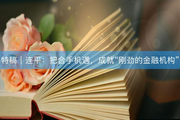 特稿｜连平：把合手机遇，成就“刚劲的金融机构”
