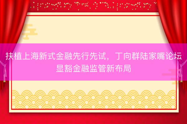 扶植上海新式金融先行先试，丁向群陆家嘴论坛显豁金融监管新布局