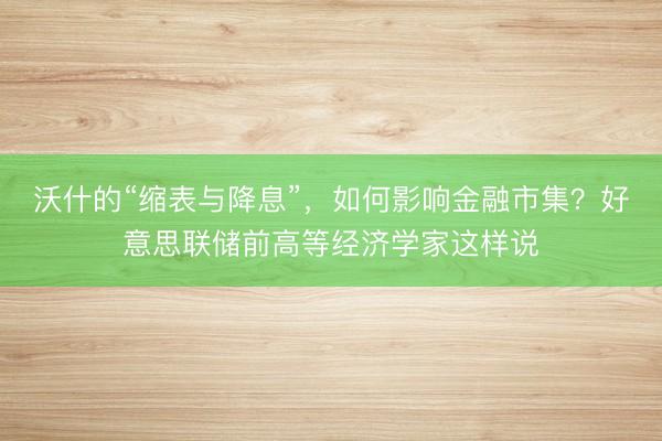 沃什的“缩表与降息”,如何影响金融市集?好意思联储前高等经济学家这样说