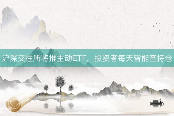 沪深交往所将推主动ETF,投资者每天皆能查持仓