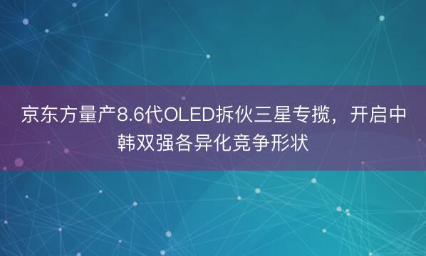 京东方量产8.6代OLED拆伙三星专揽,开启中韩双强各异化竞争形状