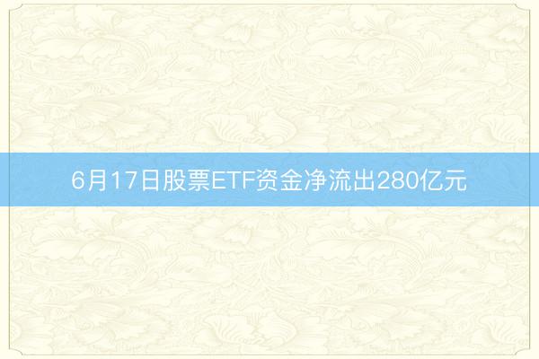6月17日股票ETF资金净流出280亿元