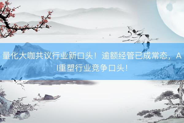 量化大咖共议行业新口头！逾额经管已成常态，AI重塑行业竞争口头！