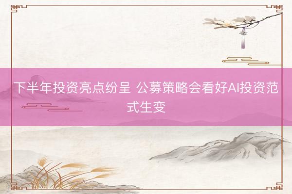 下半年投资亮点纷呈 公募策略会看好AI投资范式生变