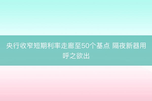 央行收窄短期利率走廊至50个基点 隔夜新器用呼之欲出