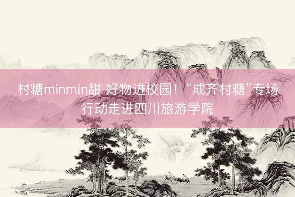村糖minmin甜 好物进校园！“成齐村糖”专场行动走进四川旅游学院