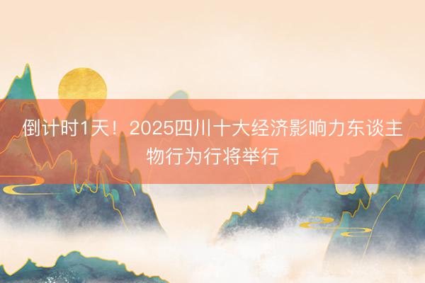 倒计时1天！2025四川十大经济影响力东谈主物行为行将举行