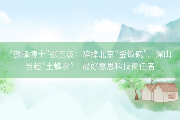 “蜜蜂博士”张玉波：辞掉北京“金饭碗”，深山当起“土蜂农”｜最好意思科技责任者