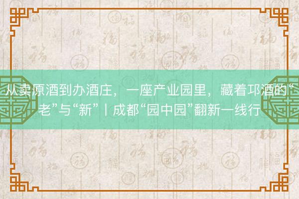从卖原酒到办酒庄，一座产业园里，藏着邛酒的“老”与“新”丨成都“园中园”翻新一线行