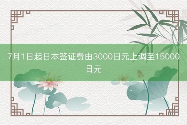 7月1日起日本签证费由3000日元上调至15000日元
