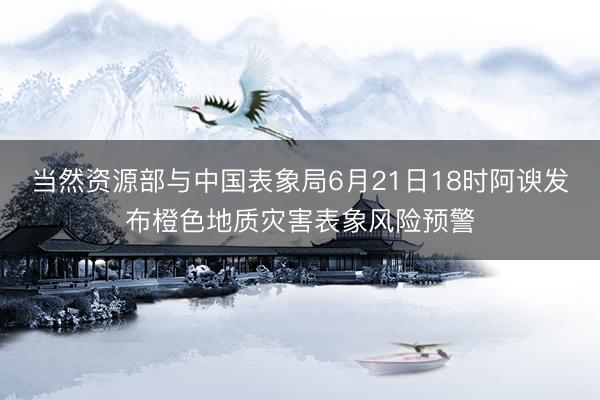 当然资源部与中国表象局6月21日18时阿谀发布橙色地质灾害表象风险预警