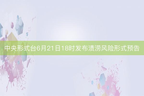 中央形式台6月21日18时发布渍涝风险形式预告