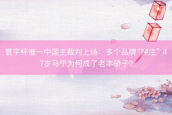 寰宇杯惟一中国主裁判上场：多个品牌“押注” 47岁马宁为何成了老本骄子？