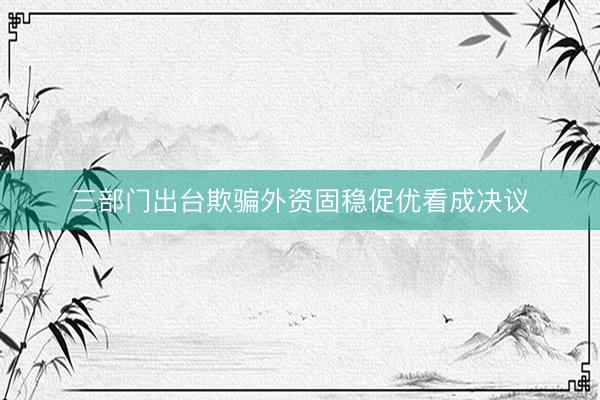 三部门出台欺骗外资固稳促优看成决议